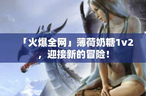 「火爆全网」薄荷奶糖1v2，迎接新的冒险！