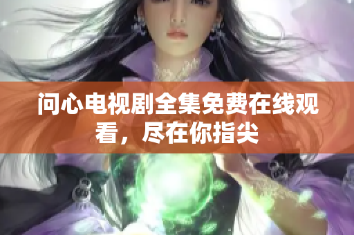 问心电视剧全集免费在线观看，尽在你指尖