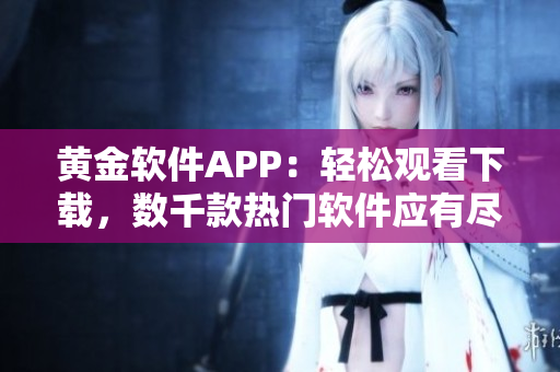 黄金软件APP：轻松观看下载，数千款热门软件应有尽有！