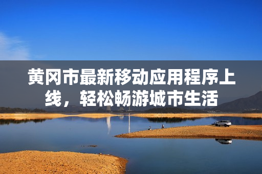 黄冈市最新移动应用程序上线，轻松畅游城市生活