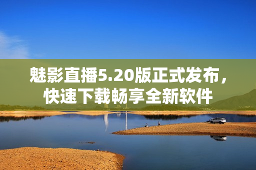 魅影直播5.20版正式发布，快速下载畅享全新软件