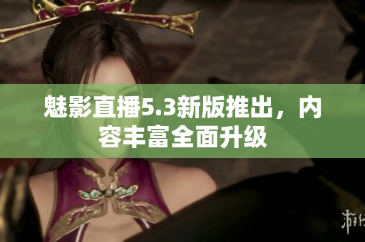 魅影直播5.3新版推出，内容丰富全面升级