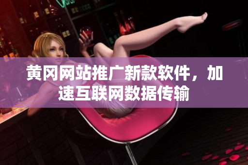 黄冈网站推广新款软件，加速互联网数据传输