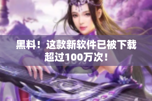 黑料！这款新软件已被下载超过100万次！