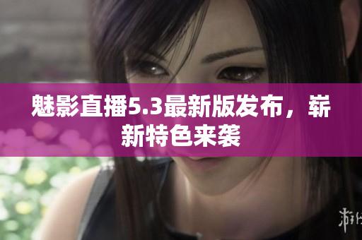 魅影直播5.3最新版发布，崭新特色来袭