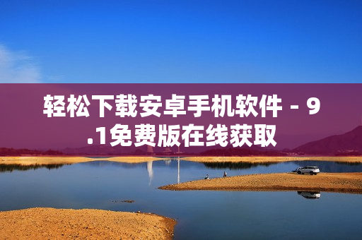轻松下载安卓手机软件 - 9.1免费版在线获取