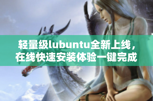 轻量级lubuntu全新上线，在线快速安装体验一键完成