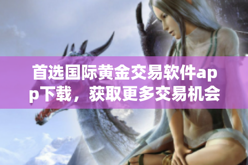 首选国际黄金交易软件app下载，获取更多交易机会