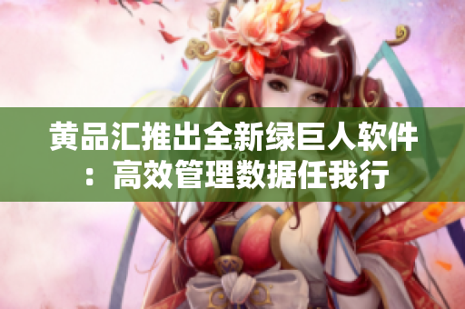 黄品汇推出全新绿巨人软件：高效管理数据任我行