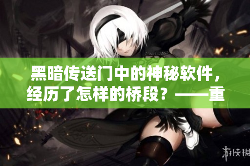 黑暗传送门中的神秘软件，经历了怎样的桥段？——重温软件发展历程