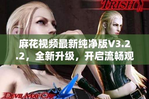 麻花视频最新纯净版V3.2.2，全新升级，开启流畅观影新时代！
