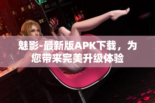 魅影-最新版APK下载，为您带来完美升级体验