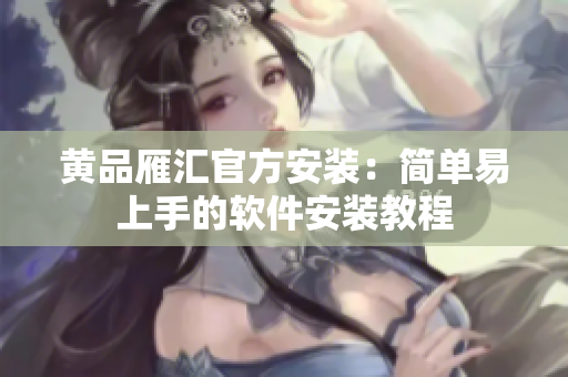 黄品雁汇官方安装：简单易上手的软件安装教程