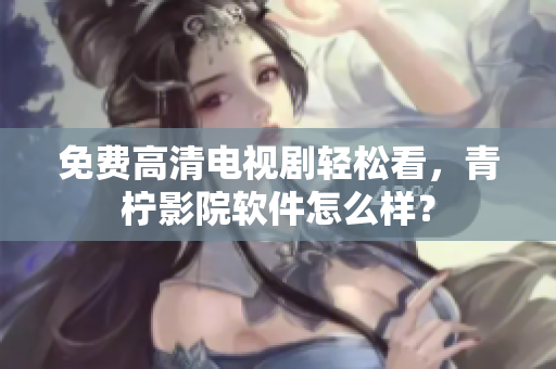 免费高清电视剧轻松看，青柠影院软件怎么样？