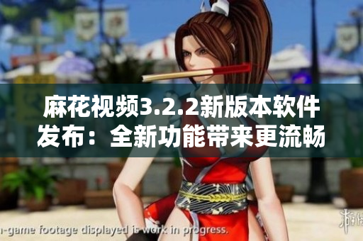 麻花视频3.2.2新版本软件发布：全新功能带来更流畅观影体验
