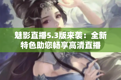 魅影直播5.3版来袭：全新特色助您畅享高清直播