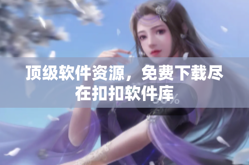 顶级软件资源，免费下载尽在扣扣软件库