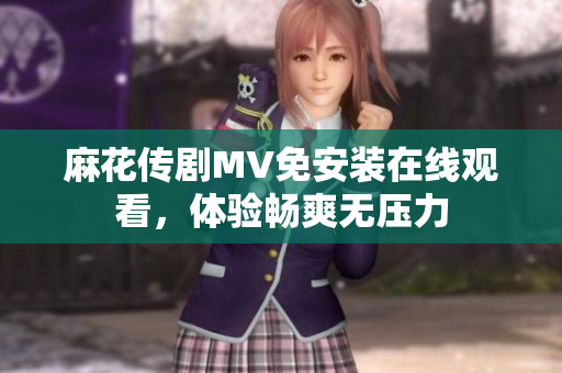 麻花传剧MV免安装在线观看，体验畅爽无压力