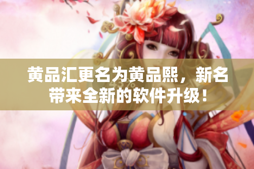 黄品汇更名为黄品熙，新名带来全新的软件升级！