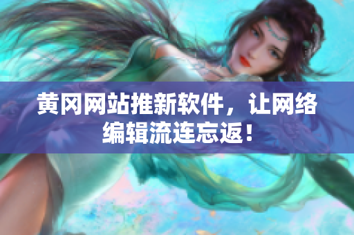 黄冈网站推新软件，让网络编辑流连忘返！