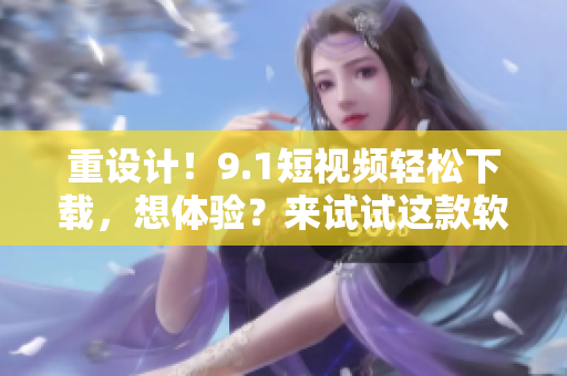 重设计！9.1短视频轻松下载，想体验？来试试这款软件！
