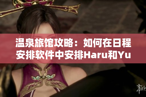 温泉旅馆攻略：如何在日程安排软件中安排Haru和Yuki旅行？
