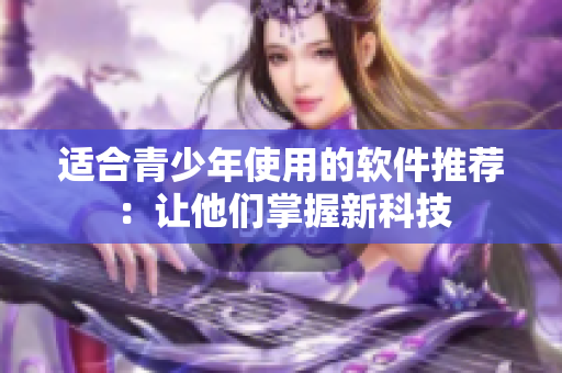 适合青少年使用的软件推荐：让他们掌握新科技