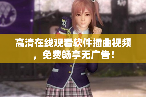 高清在线观看软件插曲视频，免费畅享无广告！