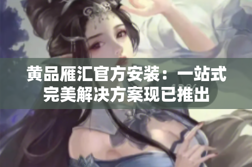 黄品雁汇官方安装：一站式完美解决方案现已推出
