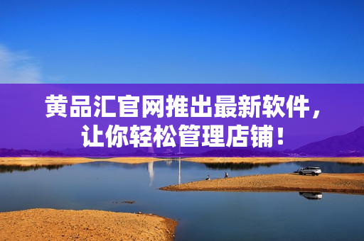 黄品汇官网推出最新软件，让你轻松管理店铺！