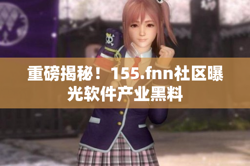 重磅揭秘！155.fnn社区曝光软件产业黑料