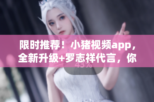 限时推荐！小猪视频app，全新升级+罗志祥代言，你体验了吗？