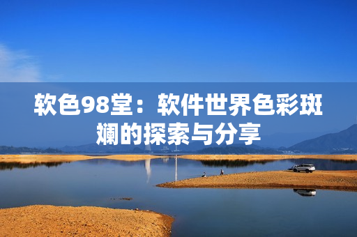 软色98堂：软件世界色彩斑斓的探索与分享