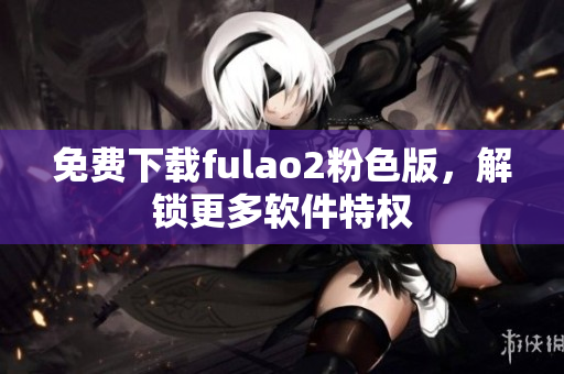 免费下载fulao2粉色版，解锁更多软件特权
