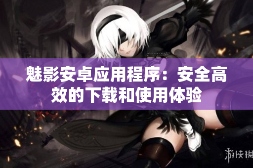 魅影安卓应用程序：安全高效的下载和使用体验