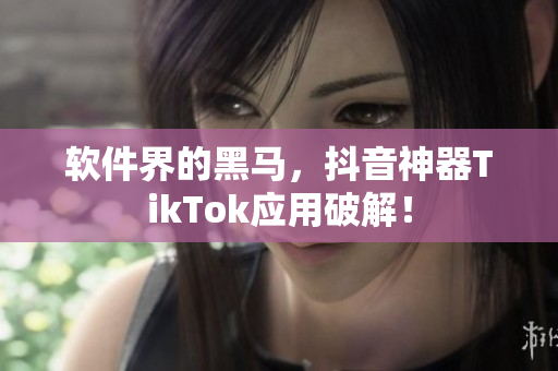 软件界的黑马，抖音神器TikTok应用破解！