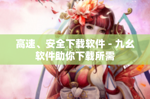 高速、安全下载软件 - 九幺软件助你下载所需