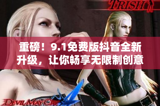 重磅！9.1免费版抖音全新升级，让你畅享无限制创意！