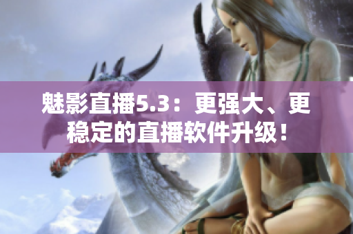 魅影直播5.3：更强大、更稳定的直播软件升级！