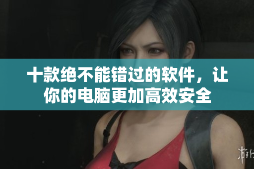 十款绝不能错过的软件，让你的电脑更加高效安全
