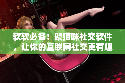 软软必备！聚猫咪社交软件，让你的互联网社交更有趣