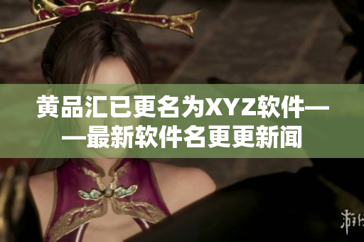 黄品汇已更名为XYZ软件——最新软件名更更新闻