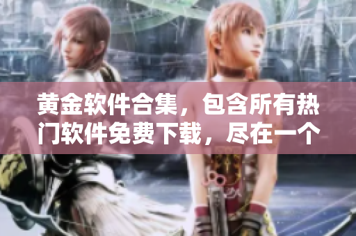 黄金软件合集，包含所有热门软件免费下载，尽在一个APP