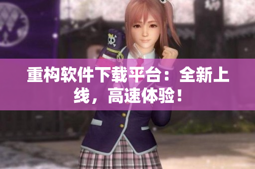 重构软件下载平台：全新上线，高速体验！