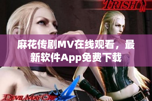 麻花传剧MV在线观看，最新软件App免费下载