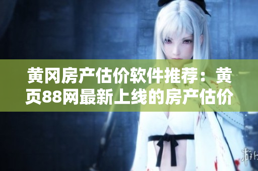 黄冈房产估价软件推荐：黄页88网最新上线的房产估价工具