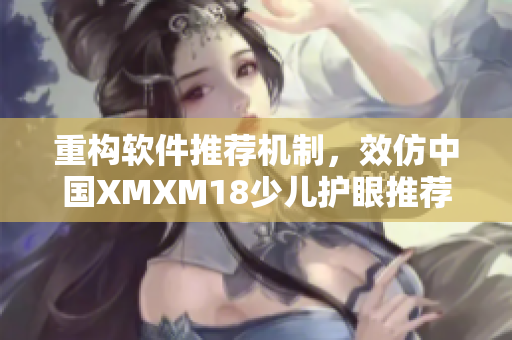 重构软件推荐机制，效仿中国XMXM18少儿护眼推荐新标准