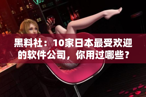 黑料社：10家日本最受欢迎的软件公司，你用过哪些？