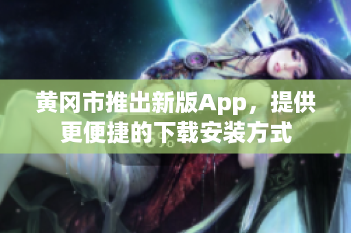 黄冈市推出新版App，提供更便捷的下载安装方式