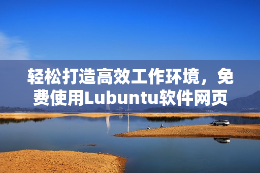 轻松打造高效工作环境，免费使用Lubuntu软件网页版